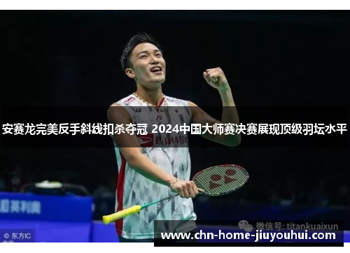 安赛龙完美反手斜线扣杀夺冠 2024中国大师赛决赛展现顶级羽坛水平 安赛龙完美反手斜线扣杀夺冠 2024中国大师赛决赛展现顶级羽坛水平