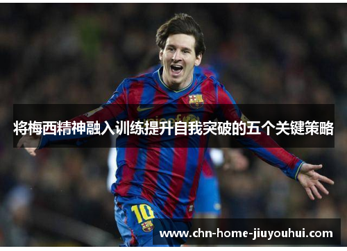 将梅西精神融入训练提升自我突破的五个关键策略 将梅西精神融入训练提升自我突破的五个关键策略