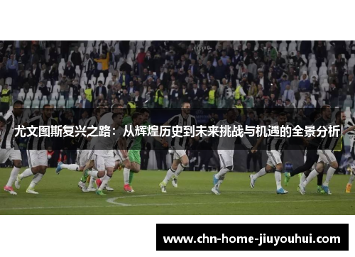 尤文图斯复兴之路:从辉煌历史到未来挑战与机遇的全景分析 尤文图斯复兴之路:从辉煌历史到未来挑战与机遇的全景分析