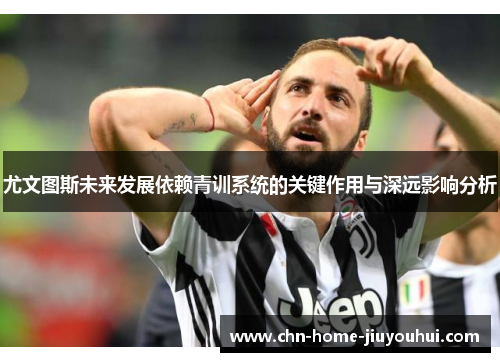 尤文图斯未来发展依赖青训系统的关键作用与深远影响分析