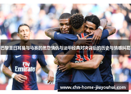 巴黎圣日耳曼与马赛的恩怨情仇与法甲经典对决背后的历史与情感纠葛