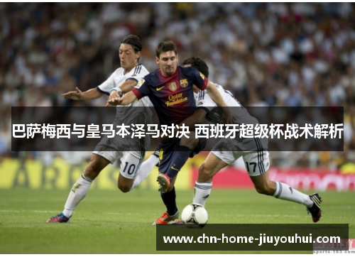 巴萨梅西与皇马本泽马对决 西班牙超级杯战术解析 巴萨梅西与皇马本泽马对决 西班牙超级杯战术解析