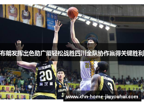 布朗发挥出色助广厦轻松战胜四川全队协作赢得关键胜利 布朗发挥出色助广厦轻松战胜四川全队协作赢得关键胜利