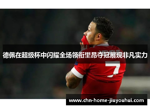 德佩在超级杯中闪耀全场领衔里昂夺冠展现非凡实力
