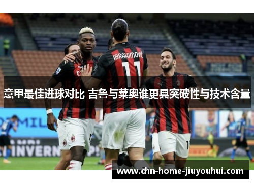 意甲最佳进球对比 吉鲁与莱奥谁更具突破性与技术含量 意甲最佳进球对比 吉鲁与莱奥谁更具突破性与技术含量
