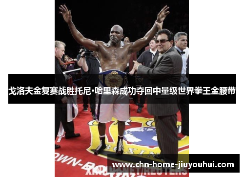 戈洛夫金复赛战胜托尼·哈里森成功夺回中量级世界拳王金腰带 戈洛夫金复赛战胜托尼·哈里森成功夺回中量级世界拳王金腰带