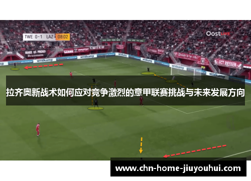 拉齐奥新战术如何应对竞争激烈的意甲联赛挑战与未来发展方向 拉齐奥新战术如何应对竞争激烈的意甲联赛挑战与未来发展方向