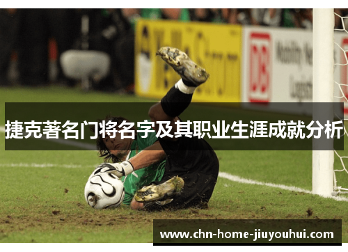 捷克著名门将名字及其职业生涯成就分析 捷克著名门将名字及其职业生涯成就分析