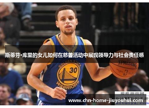 斯蒂芬·库里的女儿如何在慈善活动中展现领导力与社会责任感 斯蒂芬·库里的女儿如何在慈善活动中展现领导力与社会责任感