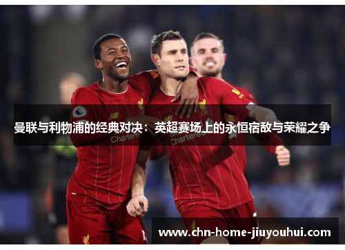 曼联与利物浦的经典对决：英超赛场上的永恒宿敌与荣耀之争