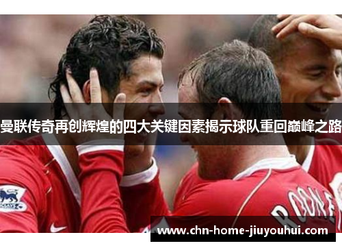 曼联传奇再创辉煌的四大关键因素揭示球队重回巅峰之路 曼联传奇再创辉煌的四大关键因素揭示球队重回巅峰之路