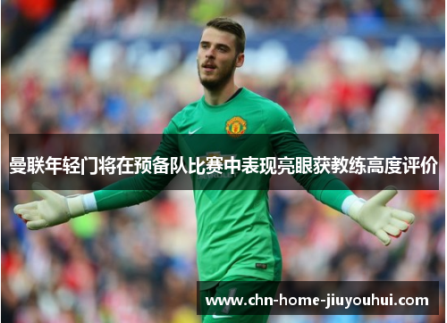 曼联年轻门将在预备队比赛中表现亮眼获教练高度评价 曼联年轻门将在预备队比赛中表现亮眼获教练高度评价