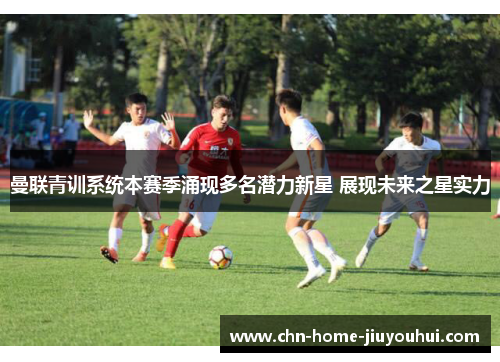 曼联青训系统本赛季涌现多名潜力新星 展现未来之星实力