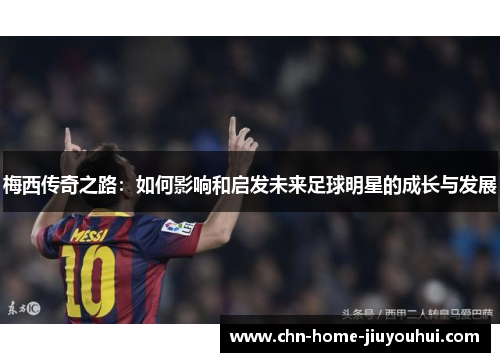 梅西传奇之路：如何影响和启发未来足球明星的成长与发展