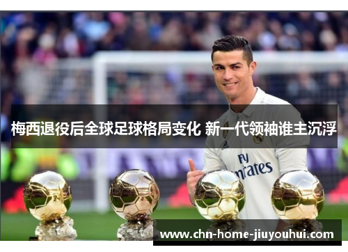 梅西退役后全球足球格局变化 新一代领袖谁主沉浮