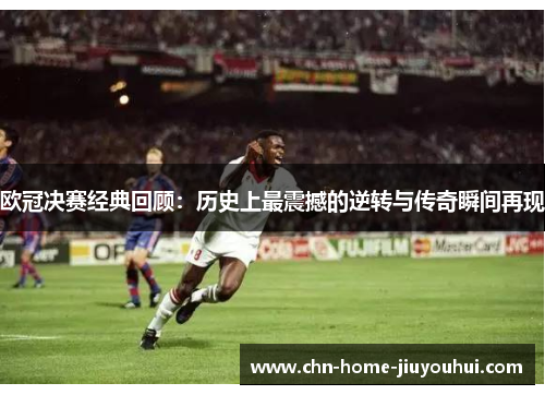 欧冠决赛经典回顾：历史上最震撼的逆转与传奇瞬间再现
