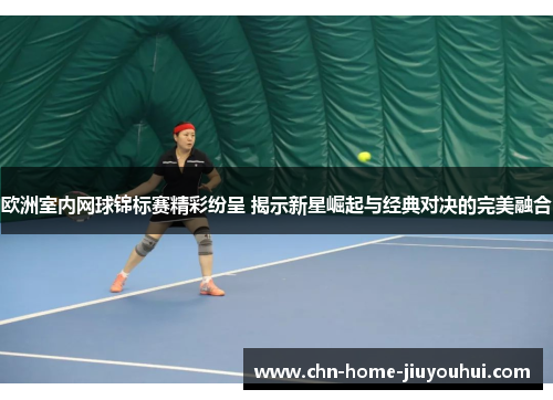 欧洲室内网球锦标赛精彩纷呈 揭示新星崛起与经典对决的完美融合