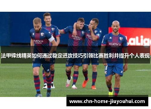 法甲锋线精英如何通过稳定进攻技巧引领比赛胜利并提升个人表现