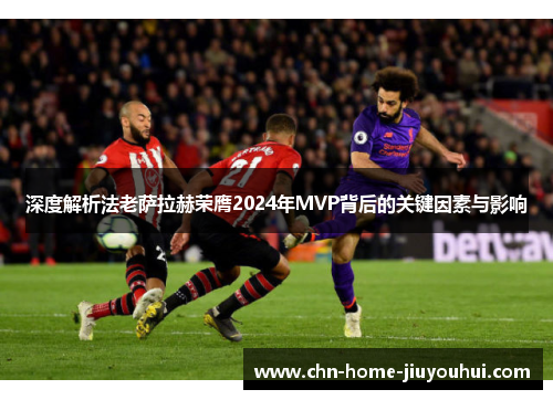 深度解析法老萨拉赫荣膺2024年MVP背后的关键因素与影响