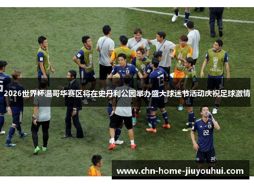 2026世界杯温哥华赛区将在史丹利公园举办盛大球迷节活动庆祝足球激情