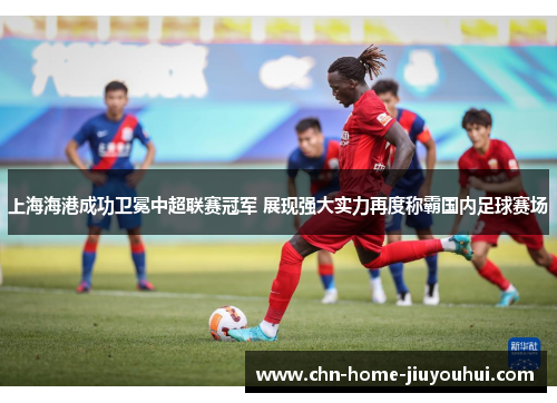 上海海港成功卫冕中超联赛冠军 展现强大实力再度称霸国内足球赛场