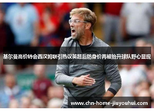 基尔曼高价转会西汉姆联引热议英超后防身价再被抬升球队野心显现 基尔曼高价转会西汉姆联引热议英超后防身价再被抬升球队野心显现