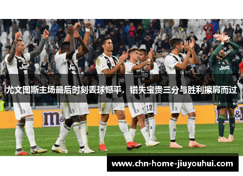 尤文图斯主场最后时刻丢球憾平，错失宝贵三分与胜利擦肩而过