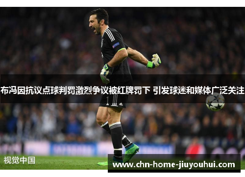 布冯因抗议点球判罚激烈争议被红牌罚下 引发球迷和媒体广泛关注 布冯因抗议点球判罚激烈争议被红牌罚下 引发球迷和媒体广泛关注