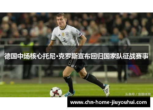 德国中场核心托尼·克罗斯宣布回归国家队征战赛事