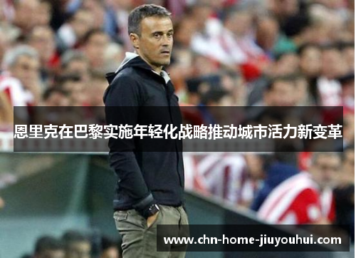 恩里克在巴黎实施年轻化战略推动城市活力新变革