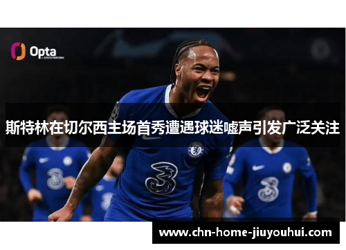 斯特林在切尔西主场首秀遭遇球迷嘘声引发广泛关注 斯特林在切尔西主场首秀遭遇球迷嘘声引发广泛关注