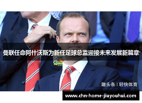 曼联任命阿什沃斯为新任足球总监迎接未来发展新篇章