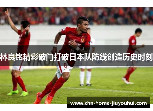 林良铭精彩破门打破日本队防线创造历史时刻 林良铭精彩破门打破日本队防线创造历史时刻