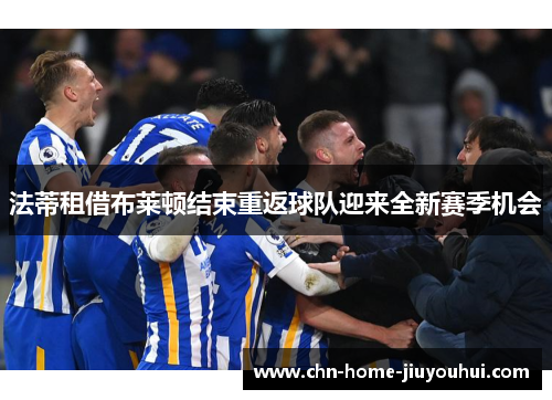 法蒂租借布莱顿结束重返球队迎来全新赛季机会 法蒂租借布莱顿结束重返球队迎来全新赛季机会