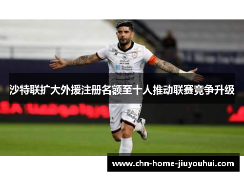 沙特联扩大外援注册名额至十人推动联赛竞争升级 沙特联扩大外援注册名额至十人推动联赛竞争升级