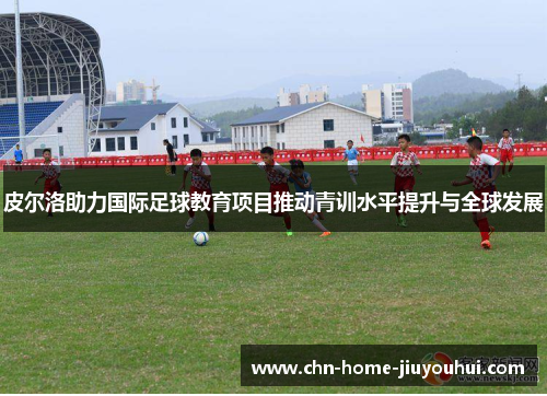 皮尔洛助力国际足球教育项目推动青训水平提升与全球发展 皮尔洛助力国际足球教育项目推动青训水平提升与全球发展