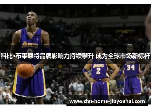 科比·布莱恩特品牌影响力持续攀升 成为全球市场新标杆 科比·布莱恩特品牌影响力持续攀升 成为全球市场新标杆