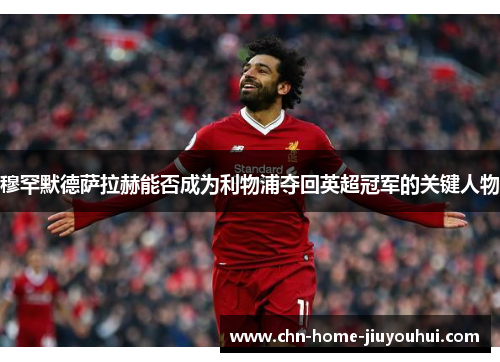 穆罕默德萨拉赫能否成为利物浦夺回英超冠军的关键人物