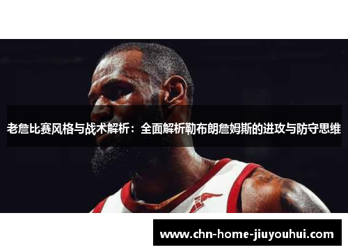老詹比赛风格与战术解析：全面解析勒布朗詹姆斯的进攻与防守思维