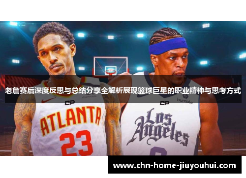 老詹赛后深度反思与总结分享全解析展现篮球巨星的职业精神与思考方式