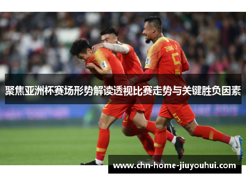 聚焦亚洲杯赛场形势解读透视比赛走势与关键胜负因素