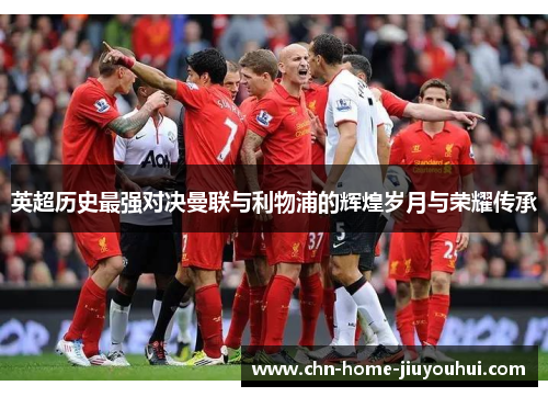 英超历史最强对决曼联与利物浦的辉煌岁月与荣耀传承
