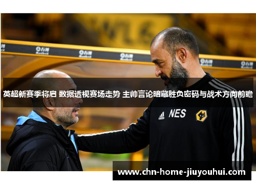 英超新赛季将启 数据透视赛场走势 主帅言论暗藏胜负密码与战术方向前瞻