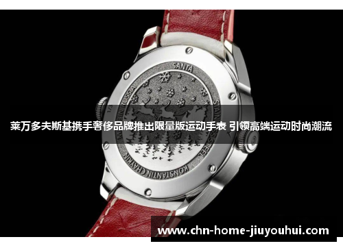 莱万多夫斯基携手奢侈品牌推出限量版运动手表 引领高端运动时尚潮流