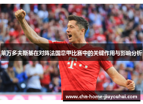 莱万多夫斯基在对阵法国意甲比赛中的关键作用与影响分析