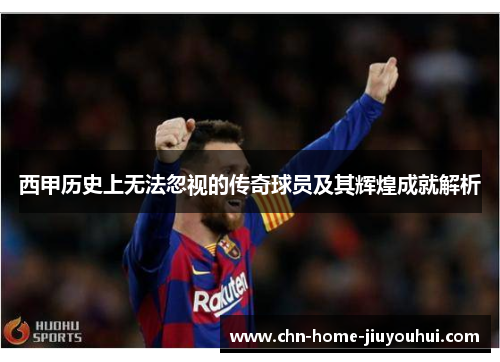 西甲历史上无法忽视的传奇球员及其辉煌成就解析