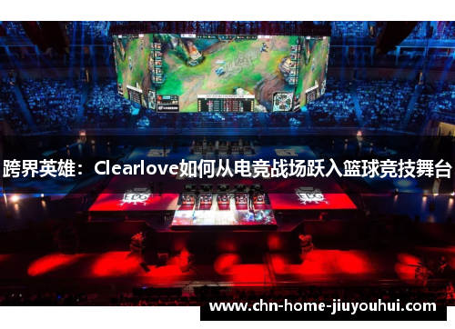 跨界英雄：Clearlove如何从电竞战场跃入篮球竞技舞台