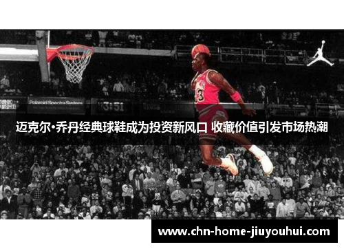 迈克尔·乔丹经典球鞋成为投资新风口 收藏价值引发市场热潮