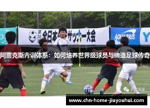 阿贾克斯青训体系:如何培养世界级球员与缔造足球传奇 阿贾克斯青训体系:如何培养世界级球员与缔造足球传奇