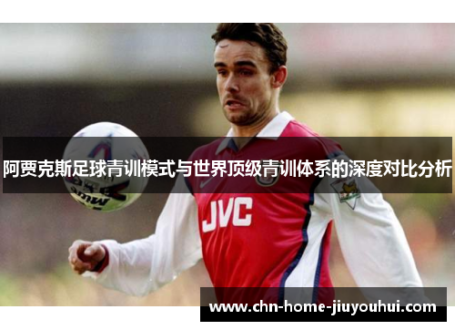 阿贾克斯足球青训模式与世界顶级青训体系的深度对比分析 阿贾克斯足球青训模式与世界顶级青训体系的深度对比分析
